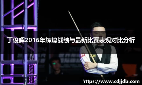 丁俊晖2016年辉煌战绩与最新比赛表现对比分析