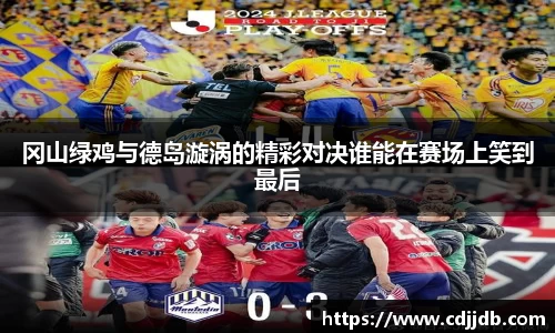 冈山绿鸡与德岛漩涡的精彩对决谁能在赛场上笑到最后
